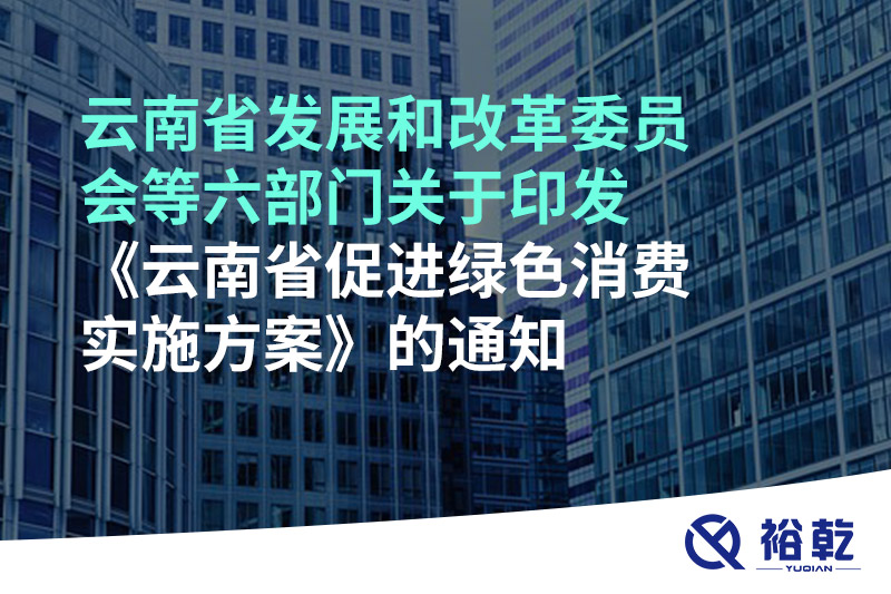 云南省發(fā)展和改革委員會等六部門關(guān)于印發(fā)《云南省促進(jìn)綠色消費(fèi)實施方案》的通知