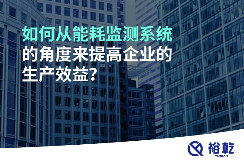 如何從能耗監(jiān)測系統(tǒng)的角度來提高企業(yè)的生產(chǎn)效益？